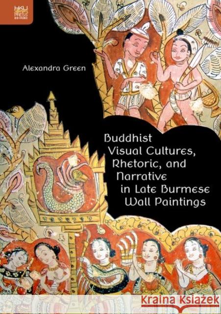 Buddhist Visual Cultures, Rhetoric, and Narrative in Late Burmese Wall Paintings Alexandra Green 9789888390885 Hong Kong University Press