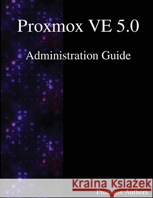 Proxmox VE 5.0 Administration Guide Authors, Proxmox 9789888407194 Samurai Media Limited