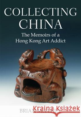 Collecting China: The Memoirs of a Hong Kong Art Addict Brian McElney 9789888422487 Earnshaw Books Limited