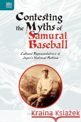 Contesting the Myths of Samurai Baseball: Cultural Representations of Japan's National Pastime Christopher T. Keaveney   9789888455829 Hong Kong University Press