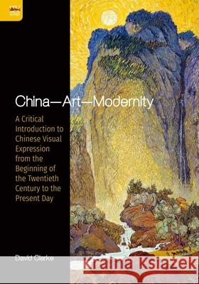 China--Art--Modernity: A Critical Introduction to Chinese Visual Expression from the Beginning of the Twentieth Century to the Present Day David Clarke 9789888455911 Hong Kong University Press