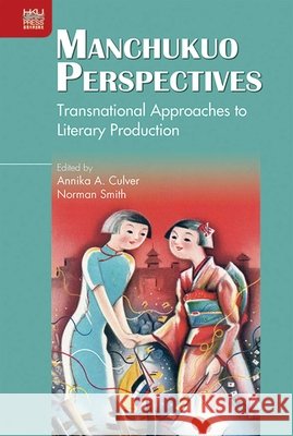 Manchukuo Perspectives: Transnational Approaches to Literary Production Annika A. Culver Norman Smith Karen L. Thornber 9789888528134 Hong Kong University Press