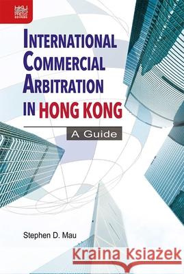 International Commercial Arbitration in Hong Kong: A Guide Stephen D. Mau   9789888528233 Hong Kong University Press