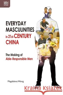 Everyday Masculinities in 21st-Century China: The Making of Able-Responsible Men Magdalena Wong 9789888528424 Hong Kong University Press