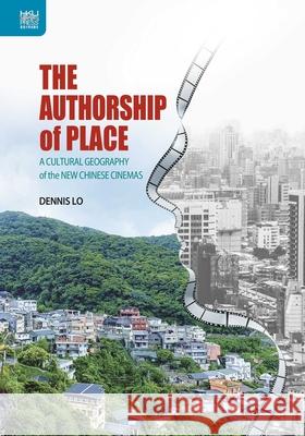 The Authorship of Place: A Cultural Geography of the New Chinese Cinemas Dennis Lo 9789888528516