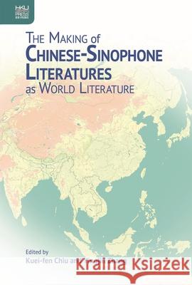 The Making of Chinese-Sinophone Literatures as World Literature Kuei-Fen Chiu Yingjin Zhang 9789888528721 Hong Kong University Press