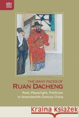 The Many Faces of Ruan Dacheng: Poet, Playwright, Politician in Seventeenth-Century China Alison Hardie 9789888754076