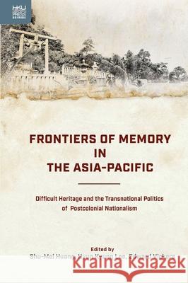Frontiers of Memory in the Asia-Pacific: Difficult Heritage and the Transnational Politics of Postcolonial Nationalism Shu-Mei Huang Hyun Kyung Lee Edward Vickers 9789888754144