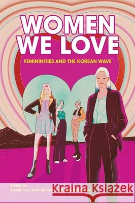 Women We Love: Femininities and the Korean Wave Soojin Lee Kate Korroch Liew Kai Khiun 9789888754205