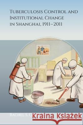 Tuberculosis Control and Institutional Change in Shanghai, 1911-2011 Rachel S. Core 9789888754267 Hong Kong University Press