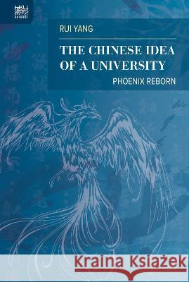 The Chinese Idea of a University: Phoenix Reborn Rui Yang 9789888754298 Hong Kong University Press