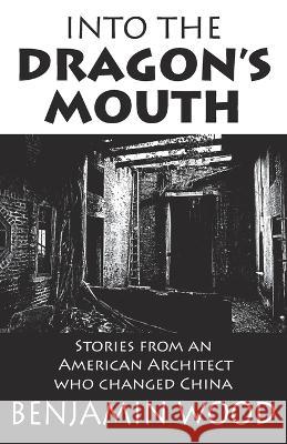 Into The Dragon\'s Mouth: Stories from an American Architect who changed China Benjamin Wood 9789888769629 Earnshaw Books Ltd