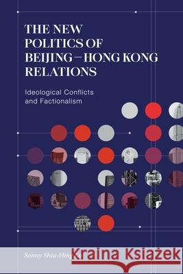 The New Politics of Beijing-Hong Kong Relations: Ideological Conflicts and Factionalism Sonny Shiu-Hing Lo 9789888805723
