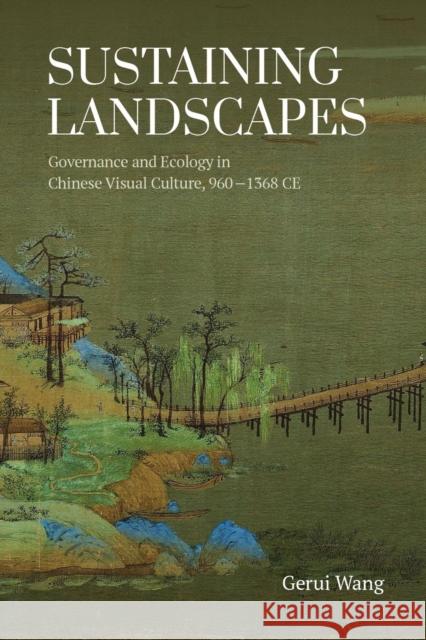 Sustaining Landscapes: Governance and Ecology in Chinese Visual Culture, 960-1368 CE Gerui Wang 9789888876938 Hong Kong University Press