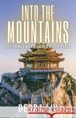 Into the Mountains: Exploring China's Sacred Daoist Peaks Debra Liu 9789888904549 Earnshaw Books Ltd