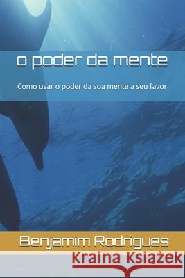 o poder da mente: Como usar o poder da sua mente a seu favor Benjamim Rodrigues, Paulo Marques 9789892045122 Benjamim Rodrigues