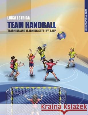 Team Handball: TEACHING AND LEARNING STEP-BY-STEP: An Instructional Guide Maria Luisa Estriga 9789892094656