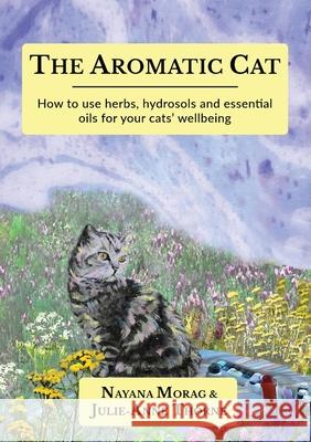 The Aromatic Cat: How to use herbs, hydrosols and essential oils for your cats' wellbeing Nayana Morag Julie-Anne Thorne 9789893311493 Nayana Morag