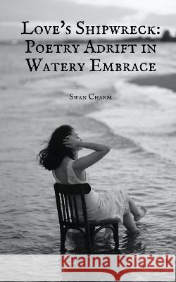 Love's Shipwreck: Poetry Adrift in Watery Embrace Swan Charm   9789916390801 Swan Charm Publishing