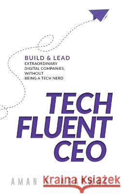 Tech Fluent CEO: Build and Lead Extraordinary Digital Companies, Without Being a Tech Nerd Aman Y. Agarwal 9789916413333 Aman Agarwal