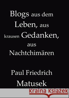 Blogs aus dem Leben, aus krausen Gedanken, aus Nachtchim?ren Paul Friedrich Matusek 9789916424940