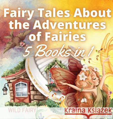 Fairy Tales About the Adventures of Fairies: 5 Books in 1 Wild Fairy 9789916654859 Swan Charm Publishing
