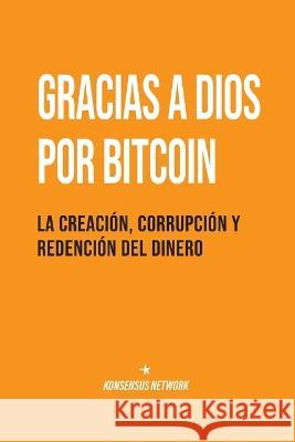 Gracias a Dios por Bitcoin: La creacion, corrupcion y redencion del dinero Lyle Pratt George Mekhail Gabe Higgins 9789916723296