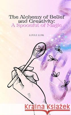 The Alchemy of Belief and Creativity: A Spoonful of Magic Luule Luik   9789916728246 Book Fairy Publishing