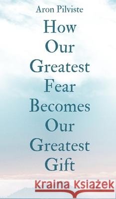 How Our Greatest Fear Becomes Our Greatest Gift Aron Pilviste 9789916759004