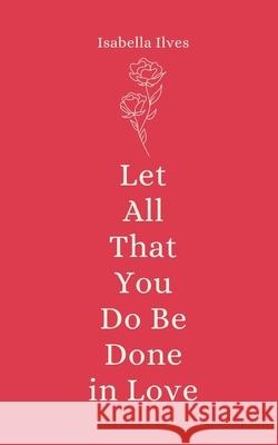 Let All That You Do Be Done in Love Isabella Ilves 9789916759851 Book Fairy Publishing