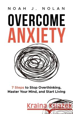 Overcome Anxiety: 7 Steps to Stop Overthinking, Master Your Mind, and Start Living Noah J. Nolan 9789916787465 Noah J. Nolan