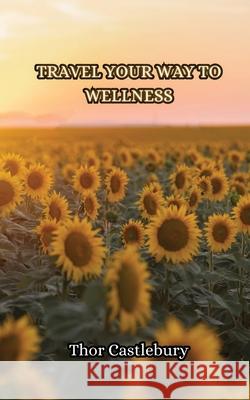 Travel Your Way to Wellness Thor Castlebury 9789916853481 Creative Arts Management Ou