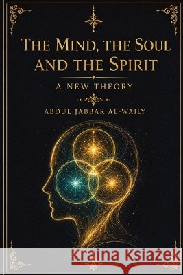 The Mind The Soul and The Spirit: A New Theory Abdul Jabbar Al-Waily 9789922295053