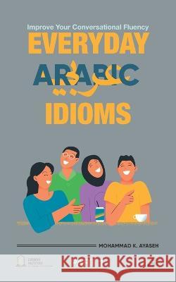 Everyday Arabic Idioms: عبارات يومية Mohammad Kamal Ayaseh   9789923996218