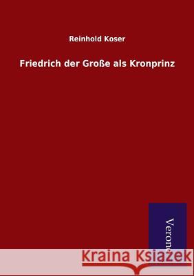 Friedrich der Große als Kronprinz Koser, Reinhold 9789925000128 Salzwasser-Verlag Gmbh