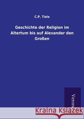 Geschichte der Religion im Altertum bis auf Alexander den Großen C P Tiele 9789925000999 Tp Verone Publishing