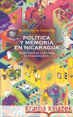 Memoria y política en Nicaragua: Resignificaciones y borraduras en el espacio público Rodríguez, Ileana 9789929700673