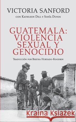 Guatemala: violencia sexual y genocidio Kathleen Dill, Sofía Duyos, Bertha Hurtado-Koodrin 9789929700680 F&g Editores