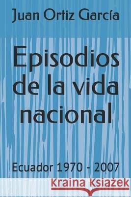 Episodios de la vida nacional: Ecuador 1970 - 2007 Juan Ortiz García 9789942301635 Ediciones del Palmar