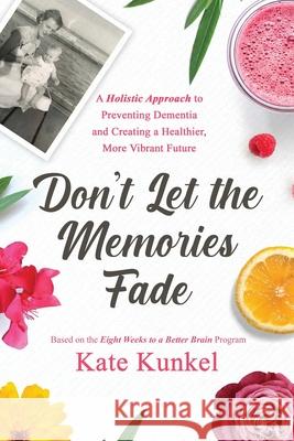 Don't Let the Memories Fade: A Holistic Approach to Preventing Dementia and Creating a Healthier, More Vibrant Future Kate Kunkel 9789942386304