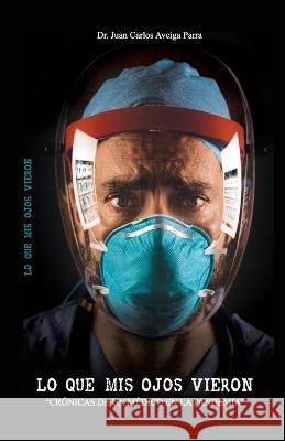 Lo Que MIS Ojos Vieron: Crónicas de un médico en la pandemia Dr Juan Carlos Aveiga Parra, Annie Saltos, Karla Romero 9789942386595