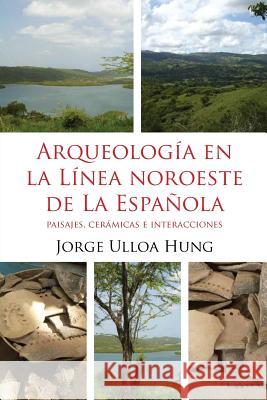 Arqueologia en la Linea Noroeste de La Espanola: Paisajes, ceramicas e interacciones Ulloa Hung, Jorge 9789945472356 Instituto Tecnologico de Santo Domingo