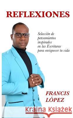 Reflexiones: Selecciones de pensamientos inspirados en las escrituras para enriquecer su vida Francis López 9789945925586 Independiente R
