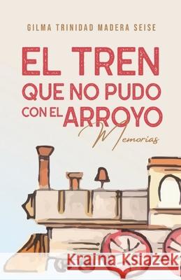 El tren que no pudo con el arroyo: Memorias Gilma Trinidad Mader 9789945947199 El Gato Ediciones