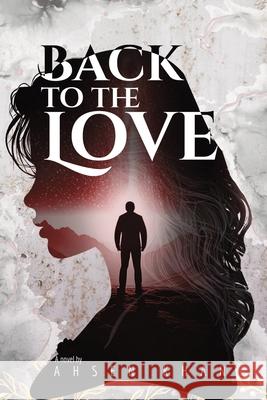 Back to the Love: A Soulful Journey Through Time, Regret, and Redemption Ahsen Khan 9789948709282 Ahsen Khan