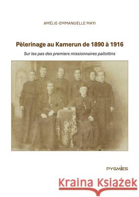 P?lerinage au Kamerun de 1890 ? 1916: Sur les pas des premiers missionnaires pallottins Am?lie-Emmanuelle Mayi ?ditions Pygmies 9789956459414 Pygmies