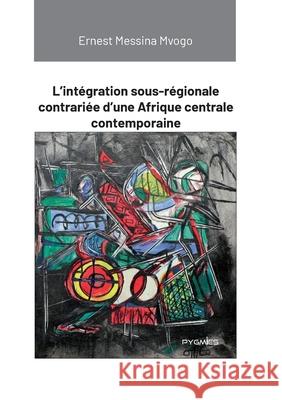 L'int?gration sous-r?gionale contrari?e d'une Afrique centrale contemporaine Ernest Messin Pygmies ?ditions 9789956459902 Pygmies