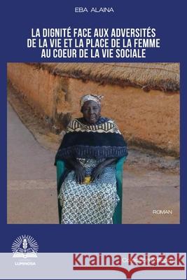 La dignit? face aux adversit?s de la vie et la place de la femme au coeur de la vie sociale Eba Alaina 9789956472192 Editions Luminosa
