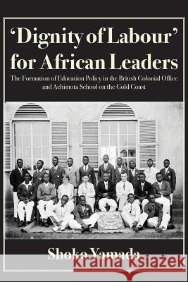 'Dignity of Labour' for African Leaders: The Formation of Education Policy in the British Colonial Office and Achimota School on the Gold Coast Yamada, Shoko 9789956550005 Langaa RPCID