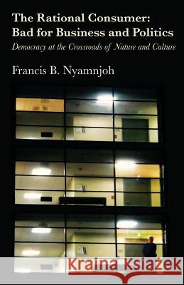 The Rational Consumer: Bad for Business and Politics: Democracy at the Crossroads of Nature and Culture Francis B Nyamnjoh   9789956550142 Langaa RPCID